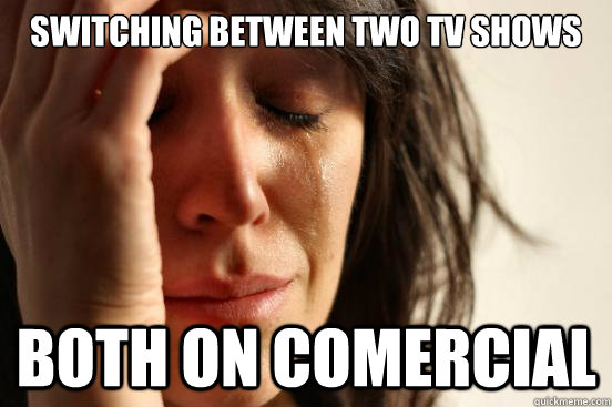 switching between two TV shows both on comercial  First World Problems