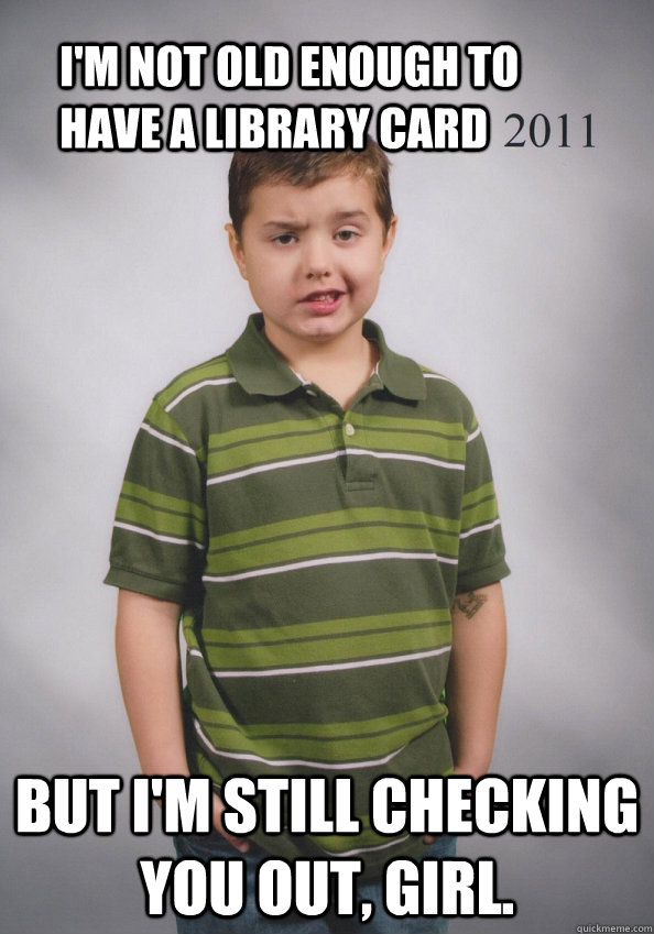 I'm not old enough to have a library card But I'm still checking you out, girl. - I'm not old enough to have a library card But I'm still checking you out, girl.  Suave Six-Year-Old