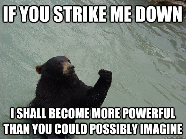 If you strike me down I shall become more powerful than you could possibly imagine - If you strike me down I shall become more powerful than you could possibly imagine  Vengeful Bear