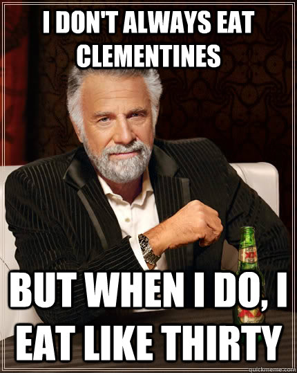 i don't always eat clementines but when I do, i eat like thirty - i don't always eat clementines but when I do, i eat like thirty  The Most Interesting Man In The World