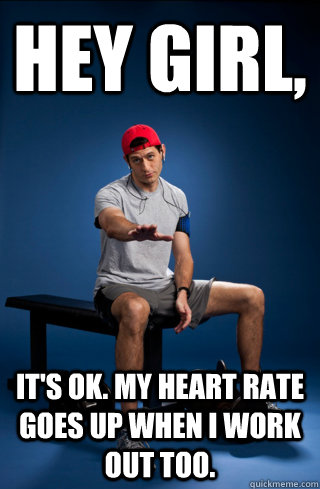 Hey girl,  It's ok. My heart rate goes up when I work out too. - Hey girl,  It's ok. My heart rate goes up when I work out too.  Hey Girl Its Paul Ryan - Workout