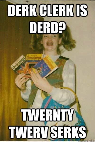 DERK CLERK IS DERD? TWERNTY TWERV SERKS  BERKS
