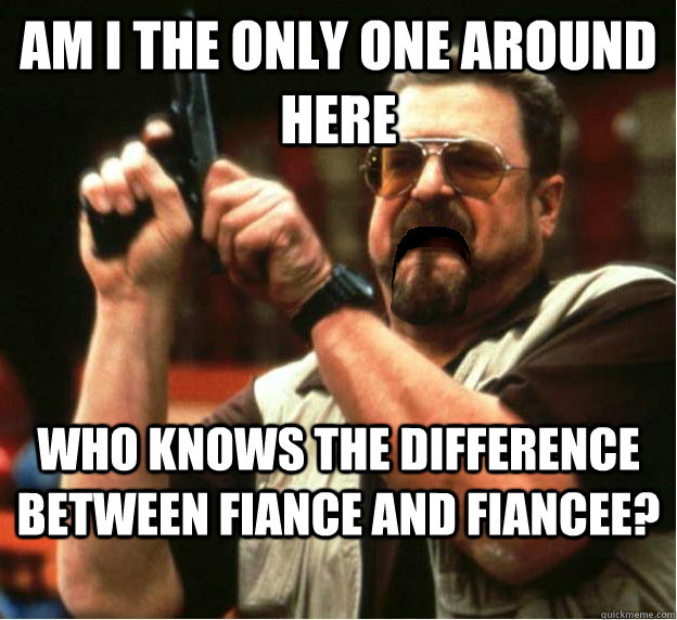 Am i the only one around here who knows the difference between fiance and fiancee? - Am i the only one around here who knows the difference between fiance and fiancee?  Misc