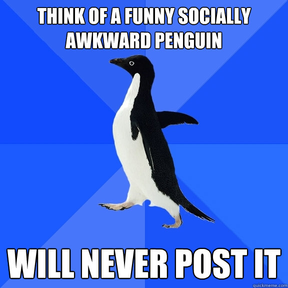 Think of a funny Socially Awkward Penguin will never post it  Socially Awkward Penguin