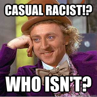 Casual racist!? Who isn't?  Creepy Wonka