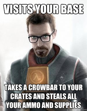 Visits your base takes a crowbar to your crates and steals all your ammo and supplies - Visits your base takes a crowbar to your crates and steals all your ammo and supplies  Scumbag Gordon Freeman