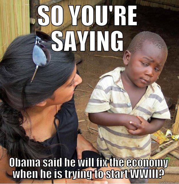 SO YOU'RE SAYING OBAMA SAID HE WILL FIX THE ECONOMY WHEN HE IS TRYING TO START WWIII? Skeptical Third World Kid