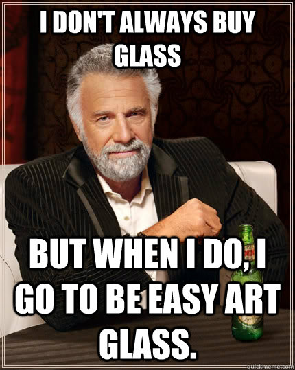 I don't always buy glass but when I do, i go to Be Easy Art Glass.  The Most Interesting Man In The World