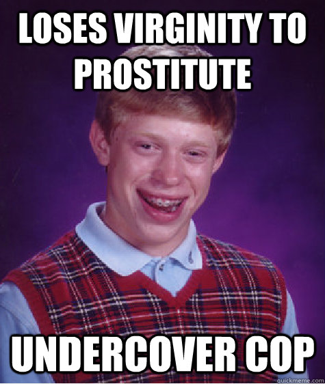 Loses virginity to prostitute undercover cop - Loses virginity to prostitute undercover cop  Bad Luck Brian