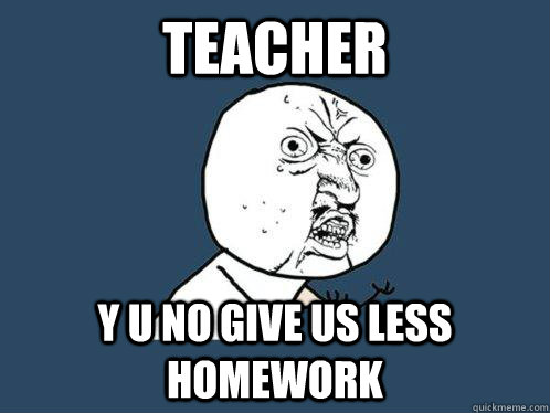 teacher y u no give us less homework  Y U No