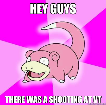 Hey guys There was a shooting at VT  Slowpoke