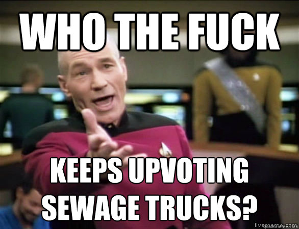 Who the fuck  keeps upvoting sewage trucks?  Annoyed Picard HD