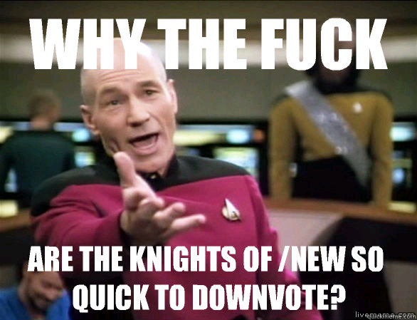 why the fuck Are the knights of /new so quick to downvote?  Annoyed Picard HD