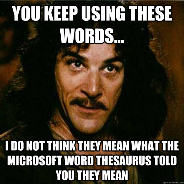 You keep using these words... I do not think they mean what the microsoft WORD Thesaurus told you they mean - You keep using these words... I do not think they mean what the microsoft WORD Thesaurus told you they mean  Inigo Montoya