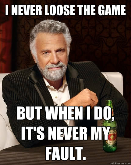 I never loose the game But when I do, it's never my fault.  The Most Interesting Man In The World