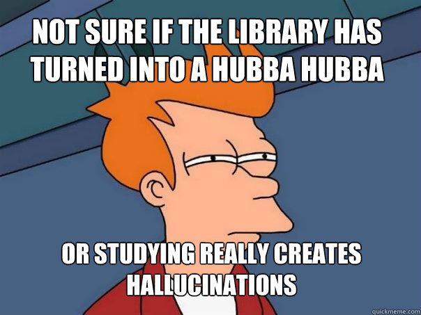 not sure if the library has turned into a hubba hubba or studying really creates hallucinations  Futurama Fry