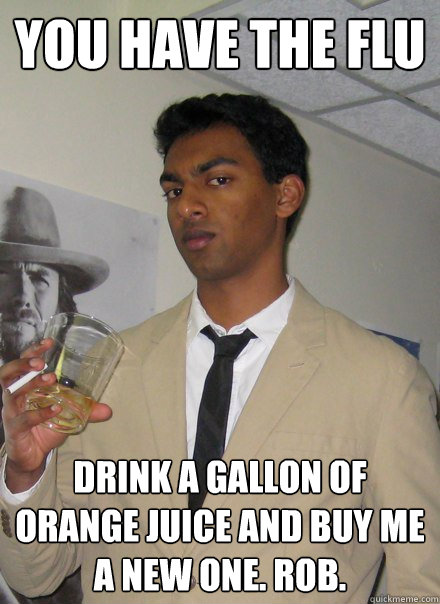 you have the flu drink a gallon of orange juice and buy me a new one. rob. - you have the flu drink a gallon of orange juice and buy me a new one. rob.  Dr. Harry