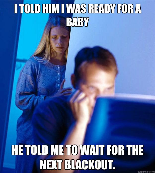 I told him I was ready for a baby He told me to wait for the next blackout.  Redditors Wife