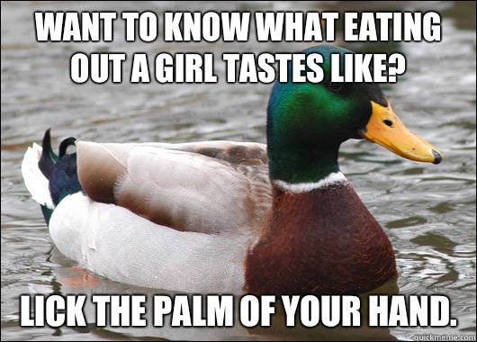 Want to know what eating out a girl tastes like? Lick the palm of your hand. - Want to know what eating out a girl tastes like? Lick the palm of your hand.  Actual Advice Mallard