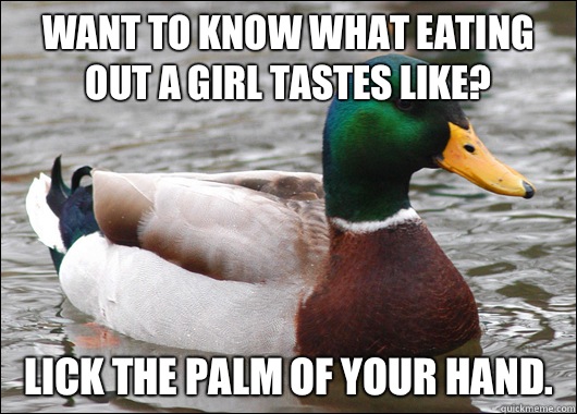 Want to know what eating out a girl tastes like? Lick the palm of your hand.  Actual Advice Mallard