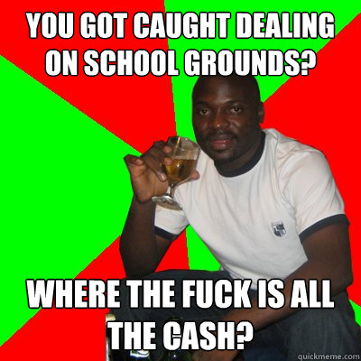 You got caught dealing on school grounds? where the fuck is all the cash?  Low Expectations Black Father