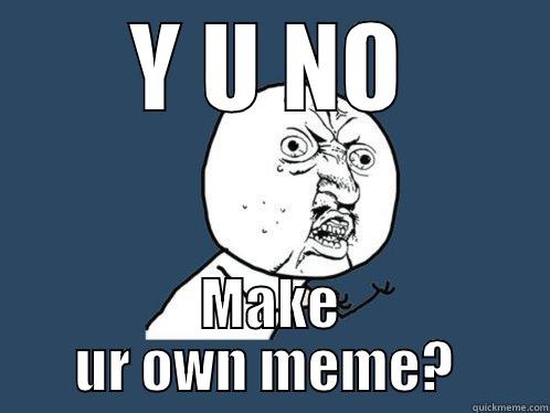 Y U NO MAKE UR OWN MEME?  Y U No