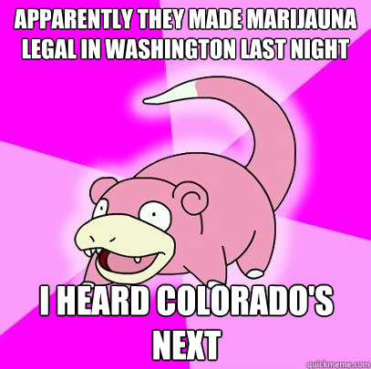 apparently they made marijauna legal in washington last night i heard colorado's next  Slowpoke