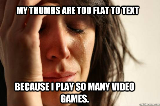 My thumbs are too flat to text Because I play so many video games.  First World Problems