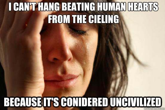 I can't hang beating human hearts from the cieling because it's conidered uncivilized  First World Problems