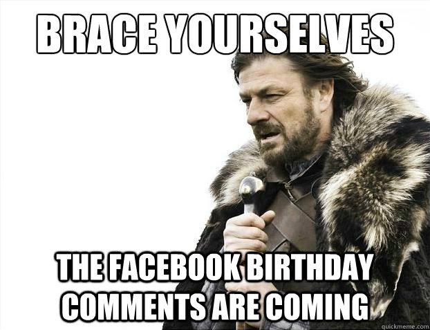 Brace yourselves THE FACEBOOK BIRTHDAY COMMENTS ARE COMING  Brace Yourselves - Borimir
