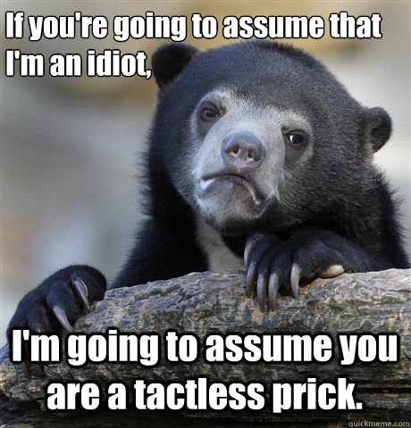 If you're going to assume that 
I'm an idiot, I'm going to assume you are a tactless prick.   Confession Bear