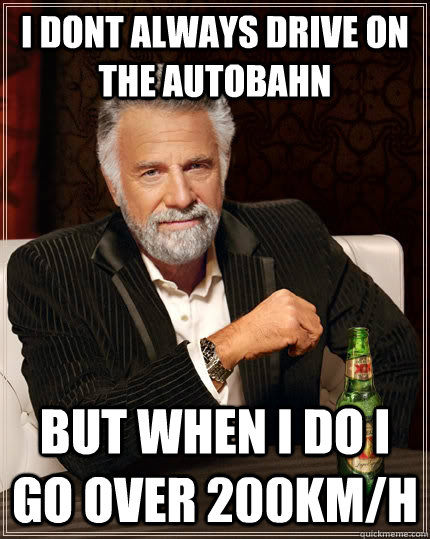 I dont always drive on the autobahn but when i do i go over 200km/h  The Most Interesting Man In The World