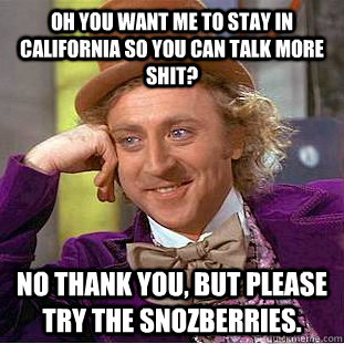 Oh you want me to stay in California so you can talk more shit? No thank you, but please try the snozberries.  Condescending Wonka