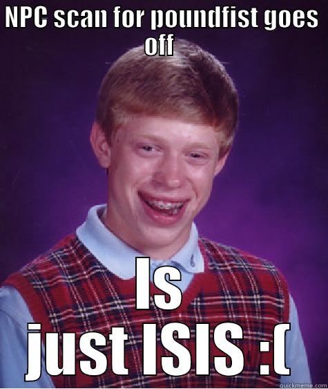 NPC SCAN FOR POUNDFIST GOES OFF  IS JUST ISIS :( Bad Luck Brian