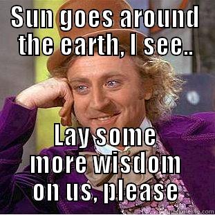 meme earth - SUN GOES AROUND THE EARTH, I SEE.. LAY SOME MORE WISDOM ON US, PLEASE Condescending Wonka