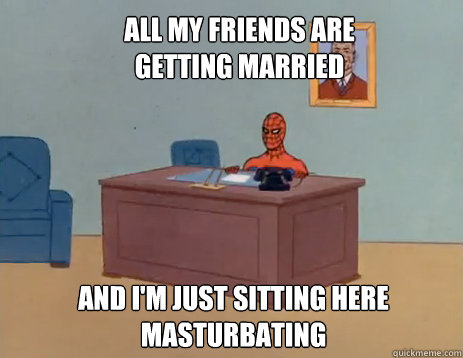 All my friends are getting married and I'm just sitting here masturbating  masturbating spiderman