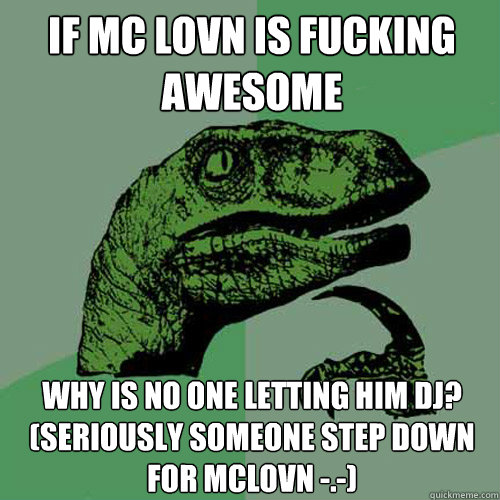 If mc lovn is fucking awesome why is no one letting him dj? (seriously someone step down for mclovn -.-) - If mc lovn is fucking awesome why is no one letting him dj? (seriously someone step down for mclovn -.-)  Philosoraptor