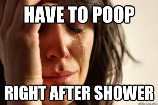 Have to poop right after shower  First World Problems
