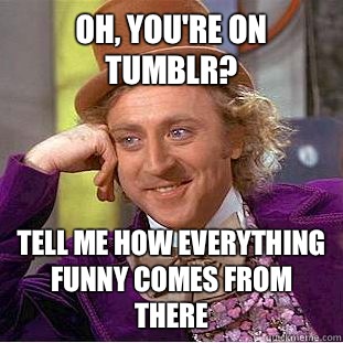 Oh, you're on tumblr? Tell me how everything funny comes from there  Condescending Wonka