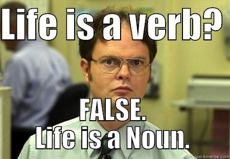LIFE IS A VERB?  FALSE. LIFE IS A NOUN. Dwight