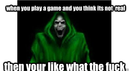 when you play a game and you think its not  real then your like what the fuck Caption 3 goes here  poop