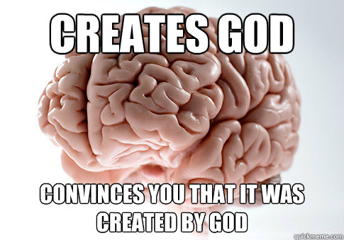 Creates God Convinces you that it was created by God - Creates God Convinces you that it was created by God  Scumbag Brain