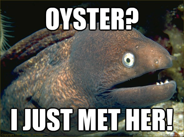 oyster? I just met her!  Bad Joke Eel