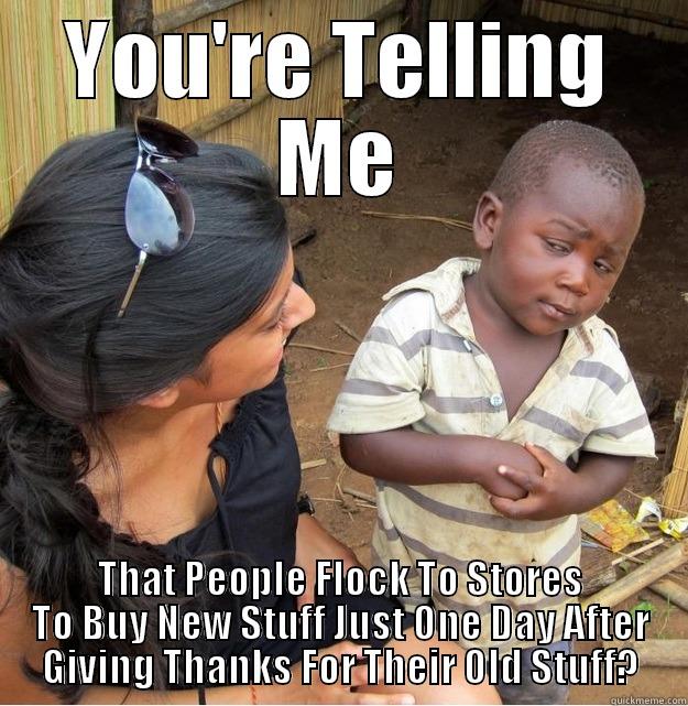 YOU'RE TELLING ME THAT PEOPLE FLOCK TO STORES TO BUY NEW STUFF JUST ONE DAY AFTER GIVING THANKS FOR THEIR OLD STUFF? Skeptical Third World Kid