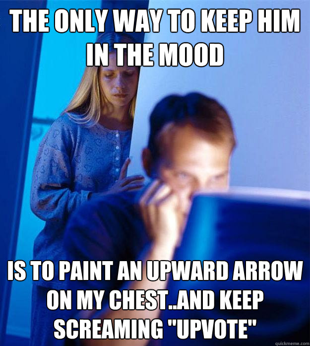 The only way to keep him in the mood Is to paint an upward arrow on my chest..and keep screaming 