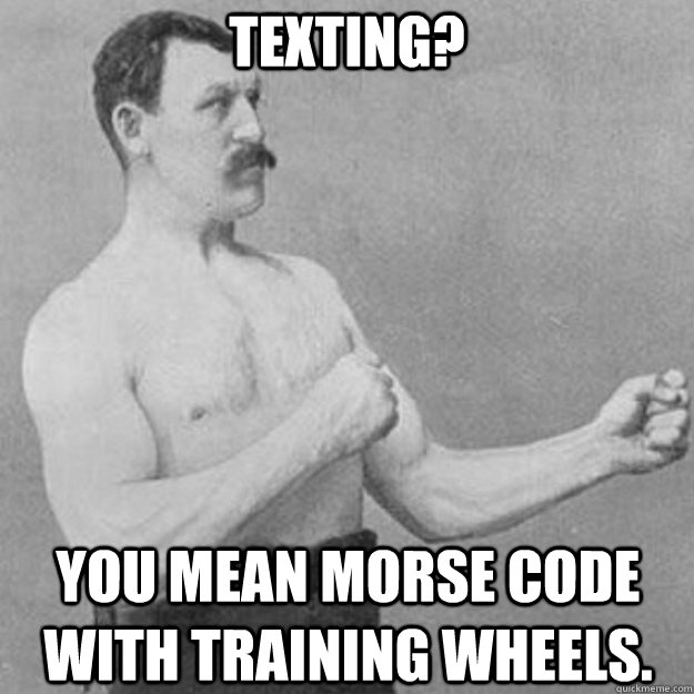 Texting? You mean Morse Code with training wheels.  overly manly man