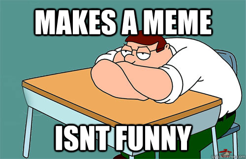 Makes a meme isnt funny - Makes a meme isnt funny  Peter Griffin