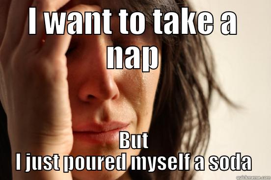 I WANT TO TAKE A NAP BUT I JUST POURED MYSELF A SODA First World Problems