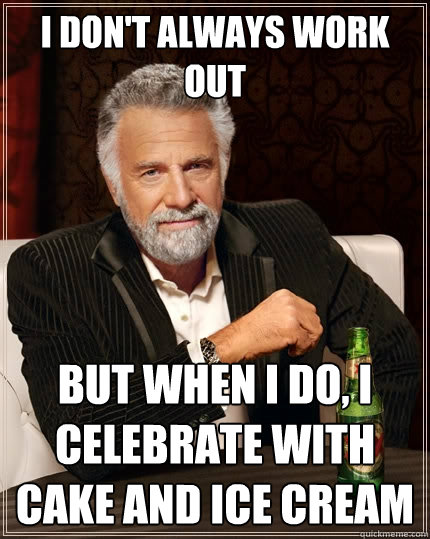 I don't always work out But when I do, I celebrate with cake and ice cream  The Most Interesting Man In The World