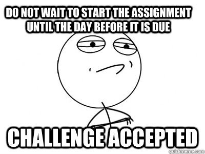 Do not wait to start the assignment until the day before it is due Challenge Accepted  Challenge Accepted